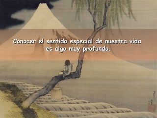 Conocer el sentido especial ddee nnuueessttrraa vviiddaa 
eess aallggoo mmuuyy pprrooffuunnddoo.. 
 