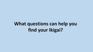 What questions can help you
find your Ikigai?
 