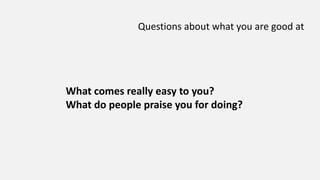 Questions about what you are good at
What comes really easy to you?
What do people praise you for doing?
 