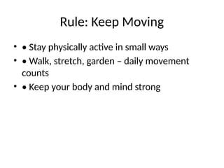 Rule: Keep Moving
• • Stay physically active in small ways
• • Walk, stretch, garden – daily movement
counts
• • Keep your body and mind strong
 