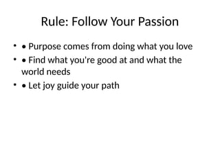 Rule: Follow Your Passion
• • Purpose comes from doing what you love
• • Find what you're good at and what the
world needs
• • Let joy guide your path
 