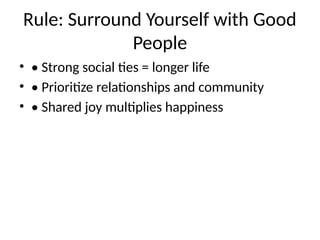 Rule: Surround Yourself with Good
People
• • Strong social ties = longer life
• • Prioritize relationships and community
• • Shared joy multiplies happiness
 