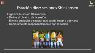 Estación diez: sesiones Shinkansen
Organiza tu sesión Shinkansen:
- Define el objetivo de la sesión
- Elimina cualquier distractor que pueda llegar a desviarte
- Comprométete responsablemente con la sesión
 