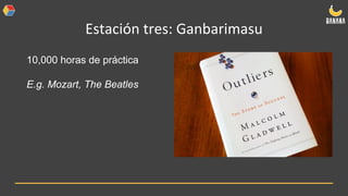 Estación tres: Ganbarimasu
10,000 horas de práctica
E.g. Mozart, The Beatles
 
