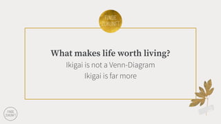 What makes life worth living?
Ikigai is not a Venn-Diagram
Ikigai is far more
 