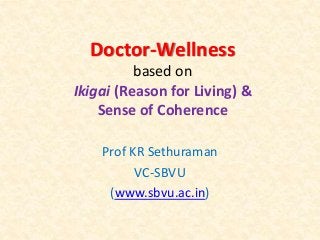 Doctor-Wellness
based on
Ikigai (Reason for Living) &
Sense of Coherence
Prof KR Sethuraman
VC-SBVU
(www.sbvu.ac.in)
 