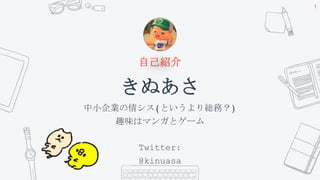 自己紹介
きぬあさ
中小企業の情シス(というより総務？)
趣味はマンガとゲーム
Twitter:
@kinuasa
1
 