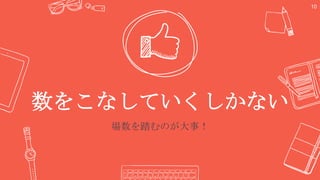 数をこなしていくしかない
場数を踏むのが大事！
10
 