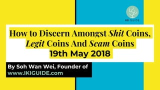 How to Discern Amongst Shit Coins,
Legit Coins And Scam Coins
19th May 2018
By Soh Wan Wei, Founder of
www.IKIGUIDE.com
 
