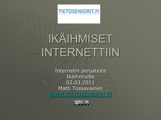 IKÄIHMISET INTERNETTIIN Internetin perusteita Ikäihmisille 02.03.2011 Matti Tossavainen WWW.TIETOSENIORIT.FI 