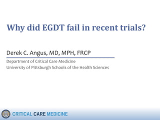 Department of Critical Care Medicine
University of Pittsburgh Schools of the Health Sciences
Derek C. Angus, MD, MPH, FRCP
Why did EGDT fail in recent trials?
 