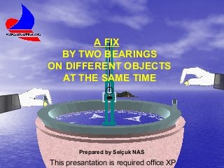 A FIX
BY TWO BEARINGS
ON DIFFERENT OBJECTS
AT THE SAME TIME
010

Prepared by Selçuk NAS
SE LÇUK NA S

This presantation is required office XP

S

elçuk

N

as

 