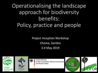 Operationalising the landscape
approach for biodiversity
benefits:
Policy, practice and people
Project Inception Workshop
Choma, Zambia
3-4 May 2019
 