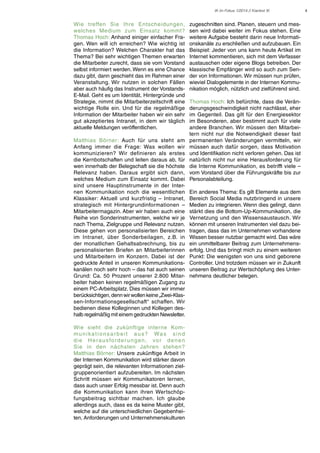 IK im Fokus 1/2014 // Klartext IK

Wie treffen Sie Ihre Entscheidungen,
welches Medium zum Einsatz kommt?
Thomas Hoch: Anhand einiger einfacher Fragen. Wen will ich erreichen? Wie wichtig ist
die Information? Welchen Charakter hat das
Thema? Bei sehr wichtigen Themen erwarten
die Mitarbeiter zurecht, dass sie vom Vorstand
selbst informiert werden. Wenn es eine Chance
dazu gibt, dann geschieht das im Rahmen einer
Veranstaltung. Wir nutzen in solchen Fällen
aber auch häufig das Instrument der VorstandsE-Mail. Geht es um Identität, Hintergründe und
Strategie, nimmt die Mitarbeiterzeitschrift eine
wichtige Rolle ein. Und für die regelmäßige
Information der Mitarbeiter haben wir ein sehr
gut akzeptiertes Intranet, in dem wir täglich
aktuelle Meldungen veröffentlichen.
Matthias Börner: Auch für uns steht am
Anfang immer die Frage: Was wollen wir
kommunizieren? Wir definieren als erstes
die Kernbotschaften und leiten daraus ab, für
wen innerhalb der Belegschaft sie die höchste
Relevanz haben. Daraus ergibt sich dann,
welches Medium zum Einsatz kommt. Dabei
sind unsere Hauptinstrumente in der Internen Kommunikation noch die wesentlichen
Klassiker: Aktuell und kurzfristig – Intranet,
strategisch mit Hintergrundinformationen –
Mitarbeitermagazin. Aber wir haben auch eine
Reihe von Sonderinstrumenten, welche wir je
nach Thema, Zielgruppe und Relevanz nutzen.
Diese gehen von personalisierten Bereichen
im Intranet, über Sonderbeilagen, z.B. in
der monatlichen Gehaltsabrechnung, bis zu
personalisierten Briefen an Mitarbeiterinnen
und Mitarbeitern im Konzern. Dabei ist der
gedruckte Anteil in unseren Kommunikationskanälen noch sehr hoch – das hat auch seinen
Grund: Ca. 50 Prozent unserer 2.800 Mitarbeiter haben keinen regelmäßigen Zugang zu
einem PC-Arbeitsplatz. Dies müssen wir immer
berücksichtigen, denn wir wollen keine „Zwei-Klassen-Informationsgesellschaft“ schaffen. Wir
bedienen diese Kolleginnen und Kollegen deshalb regelmäßig mit einem gedruckten Newsletter.
Wie sieht die zukünftige interne Komm u n i k a t i o n s a r b e i t a u s ? Wa s s i n d
d i e H e r a u s fo rd e r u n g e n , vo r d e n e n
Sie in den nächsten Jahren stehen?
Matthias Börner: Unsere zukünftige Arbeit in
der Internen Kommunikation wird stärker davon
geprägt sein, die relevanten Informationen zielgruppenorientiert aufzubereiten. Im nächsten
Schritt müssen wir Kommunikatoren lernen,
dass auch unser Erfolg messbar ist. Denn auch
die Kommunikation kann ihren Wertschöpfungsbeitrag sichtbar machen. Ich glaube
allerdings auch, dass es da keine Muster gibt,
welche auf die unterschiedlichen Gegebenheiten, Anforderungen und Unternehmenskulturen

zugeschnitten sind. Planen, steuern und messen wird dabei weiter im Fokus stehen. Eine
weitere Aufgabe besteht darin neue Informationskanäle zu erschließen und aufzubauen. Ein
Beispiel: Jeder von uns kann heute Artikel im
Internet kommentieren, sich mit dem Verfasser
austauschen oder eigene Blogs betreiben. Der
klassische Empfänger wird so auch zum Sender von Informationen. Wir müssen nun prüfen,
wieviel Dialogelemente in der Internen Kommunikation möglich, nützlich und zielführend sind.
Thomas Hoch: Ich befürchte, dass die Veränderungsgeschwindigkeit nicht nachlässt, eher
im Gegenteil. Das gilt für den Energiesektor
im Besonderen, aber bestimmt auch für viele
andere Branchen. Wir müssen den Mitarbeitern nicht nur die Notwendigkeit dieser fast
permanenten Veränderungen vermitteln, wir
müssen auch dafür sorgen, dass Motivation
und Identifikation nicht verloren gehen. Das ist
natürlich nicht nur eine Herausforderung für
die Interne Kommunikation, es betrifft viele –
vom Vorstand über die Führungskräfte bis zur
Personalabteilung.
Ein anderes Thema: Es gilt Elemente aus dem
Bereich Social Media nutzbringend in unsere
Medien zu integrieren. Wenn dies gelingt, dann
stärkt dies die Bottom-Up-Kommunikation, die
Vernetzung und den Wissensaustausch. Wir
können mit unseren Instrumenten viel dazu beitragen, dass das im Unternehmen vorhandene
Wissen besser nutzbar gemacht wird. Das wäre
ein unmittelbarer Beitrag zum Unternehmenserfolg. Und das bringt mich zu einem weiteren
Punkt: Die wenigsten von uns sind geborene
Controller. Und trotzdem müssen wir in Zukunft
unseren Beitrag zur Wertschöpfung des Unternehmens deutlicher belegen.

4

 