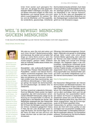 IK im Fokus 1/2014 // Fachbeitrag

Unter ihnen werden auch gelungene Formate sein, die gängige Vorurteile gegenüber
bewegten Bildern widerlegen und zeigen, was
mit diesem Instrument möglich ist. Aber hohe
Bandbreiten und niedrige Kosten sind nicht
alleine ausschlaggebend. Ein weiterer Treiber sind die Mitarbeiter und Führungskräfte,
die verständliche, glaubwürdige, mitreißende

Kommunikationsimpulse einfordern. Auch diese
Erwartungshaltung spielt Bewegtbild in die Karten. Deswegen glaube ich an den Aufschwung
von Bewegtbild in der Internen Kommunikation. Es ist Zeit, dass sich Bewegtbild mit
Blick auf seine empfundene Bedeutung von
den Abstiegsrängen verabschiedet. Eigentlich
gehört es in die Champions League.

Weil´s bewegt: Menschen
gucken Menschen
In der Zukunft sind Bewegtbilder aus der Internen Kommunikation nicht mehr wegzudenken.
Sonja Schaub, Hirschen Group

Sonja Schaub ist seit
Mai 2011 Pressespre-

Wie wäre es, wenn Sie mich jetzt sehen und
auch hören könnten? Medienwissenschaftler
sind überzeugt, Sie würden sich auf jeden Fall
länger an meine Worte erinnern, wenn Sie
meine Stimme gehört und mich auch gesehen
anstatt lediglich „gelesen“ hätten. Vielleicht
wäre ein Videoclip anstelle dieses Artikels eine
gute Idee gewesen.

cherin der Hirschen
Group und verantwortet
die externe Kommunikation der Gruppe sowie
der zugehörigen Campaigning-Agenturen von
Zum goldenen Hirschen,
der Kreativ-Agentur
Freunde des Hauses,
der Multi-Channel Agentur ressourcenmangel,
der E-Commerce Agen-

Bewegtbilder – also audiovisuelle Angebotsformen wie Video, Podcast, Video-Newsletter oder
Produktfilme – werden in der Internen Kommunikation zunehmend eingesetzt. Denn immer
nur lesen, das kommt einem fast ein bisschen
fade und zeitintensiv vor. Ist es auch. Und deshalb schaffen kurze Clips manchmal das, was
schriftlichen Abhandlungen in Teilen weniger
gut gelingt: Sie fesseln die Aufmerksamkeit,
sie sind glaubwürdiger, sie bleiben eher im
Gedächtnis.

tur TraDeers ecommerce,
der Unternehmensberatung iDeers Consulting,
der 365 Sherpas – Corporate Affairs & Policy
Advice sowie dem
internationalen Agenturnetzwerk The golden
Dudes ebenso wie die
interne Kommunikation
für die Mitarbeiter an
den sechs deutschen
Standorten und dem in
Wien. Zuvor betreute sie
seit 2007 als Sprecherin
die Marken- und Produktkommunikation des
Telekommunikationsanbieters Alice/HanseNet.

YouTube verzeichnet unglaubliche Klickraten.
Rund vier Milliarden Videos werden hier täglich
angesehen. Der 2013 erschienenen renommierten ARD/ZDF-Onlinestudie zufolge hat die
Nutzung von Fernsehinhalten im Internet, ob
eingebunden in die Websites der Sender, über
Mediatheken abgespielt oder über Videoportale
wie YouTube abgerufen, deutlich zugenommen.
Mit 74 Prozent der Befragten nutzen drei Viertel
der Onliner mindestens gelegentlich Videos
im Netz. Bei den unter 30-jährigen waren es
sogar 88 Prozent. Die Gründe liegen klar auf
der Hand: Ein Klick und man wird kurz und
knapp informiert oder es dient dem privaten
Amusement.

Effizientes Informationsmanagement, Schnelligkeit, Effektivität sind gerade im Arbeitsalltag
gefragt. Dafür nutzen viele schon längst
mehrere Medien gleichzeitig, denn während
der Rechner eine Datei hochlädt, lässt sich
über das Tablet noch schnell eine Anfrage
erledigen. Die Tätigkeiten folgen in der multimedialen, digitalisierten Arbeitswelt keiner
stringenten Linie. Stattdessen werden oftmals
mehrere Projekte simultan und häppchenweise
abgearbeitet. Kurze Videos passen in dieses
Nutzungsverhalten bzw. Arbeitsverhalten sehr
gut hinein und werden infolgedessen auch in
der Internen Kommunikation immer beliebter.
Was für Bewegtbilder spricht
Die klassischen Obliegenheiten der Internen
Kommunikation wie Mitarbeitermotivation, Förderung der Identifikation mit dem Unternehmen
oder Erklärungen zu neuen Produkten vermittelt ein Film unterhaltsamer und verständlicher
und vor allem nachhaltiger. Denn auch hier gilt
die Faustformel: Von ausschließlich Gehörtem bleiben 20 Prozent im Gedächtnis, von
Gesehenem setzen sich rund 30 Prozent fest.
Werden allerdings beide Sinne, also Hören und
Sehen angesprochen, liegt die Erinnerungsquote mit 50 Prozent wesentlich höher.
Insbesondere für größere Unternehmen, in
denen der Chef nicht immer greifbar ist oder
womöglich noch nie persönlich vorstellig wurde,
können Botschaften via Bewegtbild Distanzen,
Berührungsängste abbauen und Sympathien
aufbauen. Voraussetzung: Die Kommunikation
ist persönlich und authentisch.

7

 