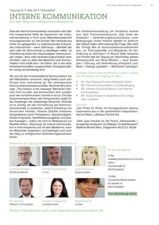 11IK im Fokus 1/2015 // Schon vorgemerkt?
Dass die Interne Kommunikation inzwischen weit über
ihre hergebrachte Rolle als Sprachrohr der Unter-
nehmensleitung in Form einer Mitarbeiterzeitschrift
hinausgewachsen ist, hat Gründe: War Veränderung
früher ein gelegentlich zu organisierendes Ereignis,
das Unternehmen – wenn überhaupt – allenfalls alle
zehn oder 20 Jahre einmal zu bewältigen hatten, ist
Veränderung heute eine Daueraufgabe. Untersuchun-
gen zeigen, dass viele Veränderungsvorhaben aber
scheitern, weil vor allem das Bedürfnis nach Kommu-
nikation nicht erfüllt wird – ein Faktor, der in den stark
betriebswirtschaftlich ausgerichteten Strategiemodel-
len häufig vernachlässigt wird.
Ob und wie die innerbetriebliche Kommunikation bei
den Mitarbeitern ankommt, hängt freilich auch vom
Einsatz ihrer Instrumente ab. Der amerikanische
Kommunikationswissenschaftler Marshall McLuhan
sagt: „The medium is the message.“ Menschen neh-
men nicht nur wahr, was kommuniziert wird, sondern
auch wer es kommuniziert und wie er es tut. Erst das
Zusammenspiel dieser drei Komponenten ergibt für
die Empfänger die vollständige Botschaft. Deshalb
ist es wichtig, bei der Formulierung der Kommuni-
kationsinhalte zu bedenken, welche Emotionen sie
hervorrufen könnten. Positive Gefühle entstehen
beispielsweise durch Transparenz, Glaubwürdigkeit,
direkte Ansprache, Identifikationsangebote und posi-
tive Aussagen – sofern sie nicht im Widerspruch zur
Realität stehen. Überzeugt die Interne Kommunika-
tion in ihrer Ansprache und mit dem Medienmix, kann
sie Mitarbeiter begeistern und beteiligen und auch
den Weg zu erfolgreichen Veränderungsprozessen
ebnen.
Die Auftaktveranstaltung am Vorabend widmet
sich dem Themenschwerpunkt „Das Ende der
Kaskade? – Veränderungskommunikation unter
Bedingungen immer höherer Agilität“. Im Zentrum
des Speed-Cafés steht diesmal die Frage: Wie sieht
der richtige Mix an Kommunikationsmaßnahmen
aus, um Führungskräfte und Mitarbeiter für Ver-
änderung zu aktivieren? In Round Table Sessions
und Panels legt die Tagung am Nachmittag weitere
Schwerpunkte wie Neue Medien – neue Strate-
gien | Führung und Veränderung erfolgreich (vor)
leben | Dialoge gestalten – Mitarbeiter beteiligen.
Erweitern Sie Ihr erlerntes Wissen in einem unserer
vier Workshops am Folgetag (8. Mai)
•	 W1: Den Change-Prozess erfolgreich treiben
•	 W2: Interne Kommunikation im Schleudergang
•	 W3: Intranet und Social Media in der Internen
Kommunikation
•	 W4: Social Intranet mit SharePoint 2013 erfolg-
reich umsetzen
Stimmen:
„Von Profis für Profis. Im Vortragsrahmen ebenso
inspirierend wie in den persönlichen Gesprächen.“
Gernot Waha, Lufthansa Technik AG
„Sehr gute Impulse für die Praxis; interessanter +
anregender Austausch mit Kollegen. Empfehlenswert.“
Stefanie Moraht-Marx, Drägerwerk AG & Co. KGaA
Tagung | 6./7. Mai 2015 l Düsseldorf
INTERNE KOMMUNIKATION
Auf dem Weg zum erfolgreichen Medienmix
Veranstaltungsorte:
6. Mai:
DeekelingArndtAdvisorsinCommuni-
cations
Schanzenstraße56
40549Düsseldorf
7./8.Mai:
CourtyardbyMarriottSeestern
AmSeestern16
40547Düsseldorf
Preis 690 EUR zzgl. MwSt.
Weitere Informationen auch unter www.interne-kommunikation.net
Referenten der Tagung Interne Kommunikation sind u.a.
Annette Siragusano
comdirectbank
Christian Bodden
RHÖN-KLINIKUM
Christof Hafkemeyer
EnBW
Antje Neubauer
DeutscheBahn
Birgit Ziesche
Henkel
Pit Hansing
Infineon Technologies
 