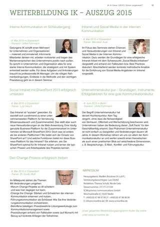 12IK im Fokus 1/2015 // Schon vorgemerkt?
- 8. Mai 2015 in Düsseldorf
- Trainer: Lutz Hirsch
WEITERBILDUNG IK – AUSZUG 2015
- 8. Mai 2015 in Düsseldorf
- Trainerin: Ulrike Führmann
Gelungene IK schafft einen Mehrwert
für Unternehmen und Organisationen
– materiell und immateriell. Informierte
Mitarbeiter denken mit, arbeiten motivierter und tragen das
Markenversprechen des Unternehmens positiv nach außen.
Es spricht in Unternehmen und Organisation alles für eine
starke Interne Kommunikation, die strategisch und mit System
entwickelt werden sollte. Für diese Aufgaben und Anforderungen
braucht es professionelle IK-Manager. Um die nötigen Rah-
menbedingungen, Einblicke in die Methodik und den wichtigen
Praxisbezug geht es in diesem Seminar.
Im Fokus des Seminars stehen Chancen
und Herausforderungen von Intranet und
Social Media in der Internen Kommu-
nikation. Dazu werden die Grundlagen für eine erfolgreiche
Intranet-Arbeit mit dem Schwerpunkt „Social-Media-Initiativen“
dargestellt und anhand von Fallstudien bzw. Best Practices
diskutiert. Abschließend werden konkrete methodische Ansätze
für die Einführung von Social-Media-Angeboten im Intranet
vorgestellt.
Das Intranet ist “sozialer” geworden. Es
wandelt sich zunehmend zu einer unter-
nehmensweiten Plattform für Vernetzung,
Wissensaustausch und Zusammenarbeit. Das stellt aber auch
neue Herausforderungen an die Web-Anwendung. Eine häufig
genutzte Business-Plattform für die Zusammenarbeit im Unter-
nehmen ist Microsoft SharePoint 2013. Doch was ist anders
als bei anderen Plattformen? Wo bietet sich der Einsatz von
SharePoint an? Und welche Funktionen bietet mir diese Busi-
ness-Plattform für das Intranet? Sie erfahren, wie Sie
SharePoint optimal für Ihr Intranet nutzen und lernen die typi-
schen Phasen und Arbeitspakete des Projektes kennen.
Der Begriff Unternehmenskultur hat
derzeit Hochkonjunktur. Kein Tag
vergeht, ohne dass die Notwendigkeit
von Vertrauen, Offenheit und Wertschätzung beschworen wird.
Unternehmen haben die Bedeutung dieser „Soft Facts“ für den
Geschäftserfolg erkannt. Das Phänomen Unternehmenskultur
ist nicht einfach zu (be)greifen und Veränderungen dauern oft
Jahre. In diesem Workshop nähern wir uns vor allem der Kom-
munikationskultur an und werfen sowohl einen theoretischen
als auch einen praktischen Blick auf verschiedene Dimensionen,
z. B. Besprechungs-, E-Mail-, Konflikt- und Führungskultur.
Interne Kommunikation im Schleudergang Intranet und Social Media in der Internen
Kommunikation
- 8. Mai 2015 in Düsseldorf
- Trainer: Wendelin Auer
Social Intranet mit SharePoint 2013 erfolgreich
umsetzen
Unternehmenskultur pur – Grundlagen, Instrumente,
Erfolgsfaktoren für eine gute Kommunikationskultur
- 8. Juni 2015 in Berlin
- Trainerin: Ulrike Führmann
- 8. Mai 2015 in Düsseldorf
- Trainer: Dr. Guido Wolf
Im Mittelpunkt stehen die Themen:
Mit Veränderungen umgehen:
-Warum Change-Projekte so oft scheitern
und was man dagegen tun kann,
-Change the Change: Stärken und Schwächen der internen
Kommunikation erkennen und nutzen,
-Führungskommunikation als Schlüssel: Wie Sie Ihre Verände-
rungskommunikation orchestrieren,
-Betroffene beteiligen: Praxisbewährte Lösungswerkzeuge zum
Kommunikationsmanagement sowie
-Praxisübungen anhand von Fallstudien sowie (auf Wunsch) mit
Bezug auf konkrete Anliegen der Teilnehmer.
Den Change-Prozess erfolgreich treiben
IMPRESSUM
Herausgeberin: Madlen Brückner (V.i.s.d.P.)
Vertretungsberechtigter: Lars Dörfel
Redaktion: Theresa Schulz, Nicole Gatz
Steuernummer: 37/171/21334
SCM/prismus communications GmbH
Weichselstraße 6 | 10247 Berlin
T: +49(0)30 47 98 97 89 | F: +49(0)30 47 98 98 00
E: info@scmonline.de | W: www.scmonline.de
Unser gesamtes Weiterbildungsprogramm finden Sie online
unter www.scmonline.de
 