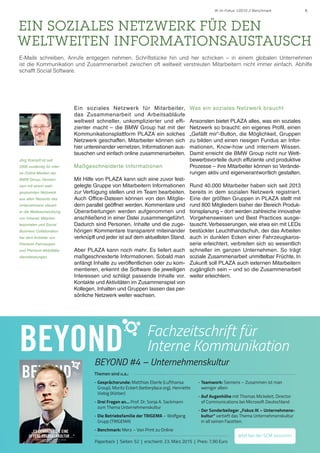 5IK im Fokus 1/2015 // Benchmark
EIN SOZIALES NETZWERK FÜR DEN
WELTWEITEN INFORMATIONSAUSTAUSCH
E-Mails schreiben, Anrufe entgegen nehmen, Schriftstücke hin und her schicken – in einem globalen Unternehmen
ist die Kommunikation und Zusammenarbeit zwischen oft weltweit verstreuten Mitarbeitern nicht immer einfach. Abhilfe
schafft Social Software.
Ein soziales Netzwerk für Mitarbeiter,
das Zusammenarbeit und Arbeitsabläufe
weltweit schneller, unkomplizierter und effi-
zienter macht – die BMW Group hat mit der
Kommunikationsplattform PLAZA ein solches
Netzwerk geschaffen. Mitarbeiter können sich
hier untereinander vernetzen, Informationen aus-
tauschen und einfach online zusammenarbeiten.
Maßgeschneiderte Informationen
Mit Hilfe von PLAZA kann sich eine zuvor fest-
gelegte Gruppe von Mitarbeitern Informationen
zur Verfügung stellen und im Team bearbeiten.
Auch Office-Dateien können von den Mitglie-
dern parallel geöffnet werden. Kommentare und
Überarbeitungen werden aufgenommen und
anschließend in einer Datei zusammengeführt.
Dadurch sind Personen, Inhalte und die zuge-
hörigen Kommentare transparent miteinander
verknüpft und jeder ist auf dem aktuellsten Stand.
Aber PLAZA kann noch mehr. Es liefert auch
maßgeschneiderte Informationen. Sobald man
anfängt Inhalte zu veröffentlichen oder zu kom-
mentieren, erkennt die Software die jeweiligen
Interessen und schlägt passende Inhalte vor.
Kontakte und Aktivitäten im Zusammenspiel von
Kollegen, Inhalten und Gruppen lassen das per-
sönliche Netzwerk weiter wachsen.
Was ein soziales Netzwerk braucht
Ansonsten bietet PLAZA alles, was ein soziales
Netzwerk so braucht: ein eigenes Profil, einen
„Gefällt mir“-Button, die Möglichkeit, Gruppen
zu bilden und einen riesigen Fundus an Infor-
mationen, Know-how und internem Wissen.
Damit erreicht die BMW Group nicht nur Wett-
bewerbsvorteile durch effiziente und produktive
Prozesse – ihre Mitarbeiter können so Verände-
rungen aktiv und eigenverantwortlich gestalten.
Rund 40.000 Mitarbeiter haben sich seit 2013
bereits in dem sozialen Netzwerk registriert.
Eine der größten Gruppen in PLAZA stellt mit
rund 800 Mitgliedern bisher der Bereich Produk-
tionsplanung – dort werden zahlreiche innovative
Vorgehensweisen und Best Practices ausge-
tauscht.Verbesserungen, wie etwa ein mit LEDs
bestückter Leuchthandschuh, der das Arbeiten
auch in dunklen Ecken einer Fahrzeugkaros-
serie erleichtert, verbreiten sich so wesentlich
schneller im ganzen Unternehmen. So trägt
soziale Zusammenarbeit unmittelbar Früchte. In
Zukunft soll PLAZA auch externen Mitarbeitern
zugänglich sein – und so die Zusammenarbeit
weiter erleichtern.
Jörg Krampfl ist seit
2006 zuständig für inter-
ne Online-Medien der
BMW Group. Gemein-
sam mit einem weit-
gespannten Netzwerk
aus allen Ressorts des
Unternehmens steuert
er die Weiterentwicklung
von Intranet, Mitarbei-
terportalen und Social
Business Collaboration
bei dem Anbieter von
Premium-Fahrzeugen
und Premium-Mobilitäts-
dienstleistungen.
BEYOND Fachzeitschrift für
Interne Kommunikation
Themen sind u.a.:
- Gesprächsrunde: Matthias Eberle (Lufthansa
Group), Moritz Eckert (betterplace.org), Henriette
Viebig (Körber)
- Drei Fragen an… Prof. Dr. Sonja A. Sackmann
zum Thema Unternehmenskultur
- Die Betriebsfamilie der TRIGEMA – Wolfgang
Grupp (TRIGEMA)
- Benchmark: Merz – Von Print zu Online
- Teamwork: Siemens – Zusammen ist man
weniger allein
- Auf Augenhöhe mit Thomas Mickeleit, Director
of Communications bei Microsoft Deutschland
- Der Sonderbeileger „Fokus IK – Unternehmens-
kultur“ vertieft das Thema Unternehmenskultur
in all seinen Facetten.
BEYOND #4 – Unternehmenskultur
Paperback | Seiten: 52 | erscheint: 23. März 2015 | Preis: 7,90 Euro
Jetzt bei der SCM bestellen
 