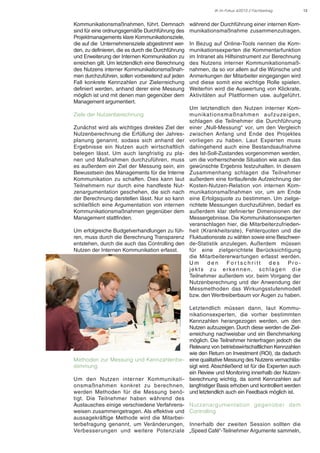 IK im Fokus 4/2013 // Fachbeitrag

Kommunikationsmaßnahmen, führt. Demnach
sind für eine ordnungsgemäße Durchführung des
Projektmanagements klare Kommunikationsziele,
die auf die Unternehmensziele abgestimmt werden, zu definieren, die es durch die Durchführung
und Erweiterung der Internen Kommunikation zu
erreichen gilt. Um letztendlich eine Berechnung
des Nutzens interner Kommunikationsmaßnahmen durchzuführen, sollen vorbereitend auf jeden
Fall konkrete Kennzahlen zur Zielerreichung
definiert werden, anhand derer eine Messung
möglich ist und mit denen man gegenüber dem
Management argumentiert.
Ziele der Nutzenberechnung
Zunächst wird als wichtiges direktes Ziel der
Nutzenberechnung die Erfüllung der Jahresplanung genannt, sodass sich anhand der
Ergebnisse ein Nutzen auch wirtschaftlich
belegen lässt. Um auch langfristig zu planen und Maßnahmen durchzuführen, muss
es außerdem ein Ziel der Messung sein, ein
Bewusstsein des Managements für die Interne
Kommunikation zu schaffen. Dies kann laut
Teilnehmern nur durch eine handfeste Nutzenargumentation geschehen, die sich nach
der Berechnung darstellen lässt. Nur so kann
schließlich eine Argumentation von internen
Kommunikationsmaßnahmen gegenüber dem
Management stattfinden.
Um erfolgreiche Budgetverhandlungen zu führen, muss durch die Berechnung Transparenz
entstehen, durch die auch das Controlling den
Nutzen der Internen Kommunikation erfasst.

Methoden zur Messung und Kennzahlenbestimmung
Um den Nutzen interner Kommunikationsmaßnahmen konkret zu berechnen,
werden Methoden für die Messung benötigt. Die Teilnehmer haben während des
Austausches einige verschiedene Verfahrensweisen zusammengetragen. Als effektive und
aussagekräftige Methode wird die Mitarbeiterbefragung genannt, um Veränderungen,
Verbesserungen und weitere Potenziale

während der Durchführung einer internen Kommunikationsmaßnahme zusammenzutragen.
In Bezug auf Online-Tools nennen die Kommunikationsexperten die Kommentarfunktion
im Intranet als Hilfsinstrument zur Berechnung
des Nutzens interner Kommunikationsmaßnahmen, da so vor allem auf die Wünsche und
Anmerkungen der Mitarbeiter eingegangen wird
und diese somit eine wichtige Rolle spielen.
Weiterhin wird die Auswertung von Klickrate,
Aktivitäten auf Plattformen usw. aufgeführt.
Um letztendlich den Nutzen interner Kommunikationsmaßnahmen aufzuzeigen,
schlagen die Teilnehmer die Durchführung
einer „Null-Messung“ vor, um den Vergleich
zwischen Anfang und Ende des Projektes
vorliegen zu haben. Laut Experten muss
dahingehend auch eine Bestandsaufnahme
des Ist-Soll-Zustandes vorgenommen werden,
um die vorherrschende Situation wie auch das
gewünschte Ergebnis festzuhalten. In diesem
Zusammenhang schlagen die Teilnehmer
außerdem eine fortlaufende Aufzeichnung der
Kosten-Nutzen-Relation von internen Kommunikationsmaßnahmen vor, um am Ende
eine Erfolgsquote zu bestimmen. Um zielgerichtete Messungen durchzuführen, bedarf es
außerdem klar definierter Dimensionen der
Messergebnisse. Die Kommunikationsexperten
veranschlagen hier, die Mitarbeiterzufriedenheit (Krankheitsrate), Fehlerquoten und die
Fluktuationsrate zu wählen sowie eine Beschwerde-Statistik anzulegen. Außerdem müssen
für eine zielgerichtete Berücksichtigung
die Mitarbeitererwartungen erfasst werden.
Um
den
For tschr itt
des
Pro jekts zu er kennen, schlagen die
Teilnehmer außerdem vor, beim Vorgang der
Nutzenberechnung und der Anwendung der
Messmethoden das Wirkungsstufenmodell
bzw. den Werttreiberbaum vor Augen zu haben.
Letztendlich müssen dann, laut Kommunikationsexperten, die vorher bestimmten
Kennzahlen herangezogen werden, um den
Nutzen aufzuzeigen. Durch diese werden die Zielerreichung nachweisbar und ein Benchmarking
möglich. Die Teilnehmer hinterfragen jedoch die
Relevanz von betriebswirtschaftlichen Kennzahlen
wie den Return on Investment (ROI), da dadurch
eine qualitative Messung des Nutzens vernachlässigt wird. Abschließend ist für die Experten auch
ein Review und Monitoring innerhalb der Nutzenberechnung wichtig, da somit Kennzahlen auf
langfristiger Basis erhoben und kontrolliert werden
und letztendlich auch ein Feedback möglich ist.
Nut zenargumentation gegenüber dem
Controlling
Innerhalb der zweiten Session sollten die
„Speed Café“-Teilnehmer Argumente sammeln,

13

 