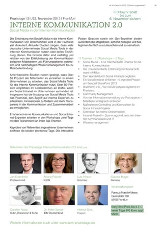 IK im Fokus 4/2013 // Schon vorgemerkt?

Frühbuchrrabatt
bis zum
6. November sichern!

Praxistage | 21./22. November 2013 l Frankfurt

Interne Kommunikation 2.0
Social Media in der Internen Kommunikation
Die Einbindung von Social Media in die Interne Kommunikation von Unternehmen wird in der Fachwelt
viel diskutiert. Aktuelle Studien zeigen, dass viele
deutsche Unternehmen Social Media Tools in der
Internen Kommunikation nutzen oder deren Einführung planen. Die Gründe dafür sind vielfältig und
reichen von der Erleichterung der Kommunikation
zwischen Mitarbeitern und Führungsebene, optimalem und nachhaltigem Wissensmanagement bis zu
Mitarbeiterbindung.
Amerikanische Studien haben gezeigt, dass über
50 Prozent der Mitarbeiter es vorziehen in einem
Unternehmen zu arbeiten, das Social Media Tools
für die Interne Kommunikation nutzt. Über 80 Prozent empfehlen ihr Unternehmen an Dritte, wenn
ein Social Intranet im Unternehmen vorhanden ist.
Insgesamt hat die Nutzung von Social Media Tools
das Potenzial, den Zugriff auf interne Experten zu
erleichtern, Innovationen zu fördern und mehr Transparenz in der Kommunikation und Zusammenarbeit
zu ermöglichen.
Erfahrene Interne Kommunikations- und Social Intranet-Experten arbeiten in den Workshops zwei Tage
mit den Teilnehmern an ihren Top-Themen.

Poster Session sowie ein Get-Together bieten
außerdem die Möglichkeit, sich mit Kollegen und Kolleginnen fachlich auszutauschen und zu vernetzen.

11 Themen – 11 Workshops – 2 Tage
•	 Social Media – Eine märchenhafte Chance für die
Interne Kommunikation
•	 Die praxisorientierte Einführung von Social Software in KMUs
•	 Den Wandel durch Social Intranets begleiten
•	 Ein Social Intranet einführen – 6 erprobte Phasen
am Beispiel SharePoint 2013
•	 Bootcamp 2.0 – Vier Social Software Systeme im
Praxistest
•	 Community Management
•	 Von der Informationsvermittlung zur Partizipation –
Mitarbeiter erfolgreich einbinden
•	 Maßnahmen-Controlling und Kennzahlen für
Social Intranet-Projekte
•	 Schreiben für interne Onlinemedien
•	 Intranet-Projekt im Spannungsfeld zwischen Interner Kommunikation und IT
•	 Wissensmanagement

Keynotes von Referenten angesehener Unternehmen
eröffnen die beiden Workshop-Tage. Die interaktive

Referenten der Praxistage Interne Kommunikation 2.0 sind u.a.

Jan Eisenkrein

Ariana Fischer

Lutz Hirsch

Claudia Mayer

Profilwerkstatt

ICOM

Hirschtec

Siemens

Veranstaltungsort:
Ramada Frankfurt Messe
Oeserstraße 180
65933 Frankfurt
Carsten Rossi
Kuhn, Kammann & Kuhn

Dr. Peter Schütt
IBM Deutschland

Helmut Sins
Fraport

Weitere Informationen auch unter www.scm-praxistage.de

Early-Bird-Preis bis 6.11.:
beide Tage 895 Euro zzgl.
MwSt.

15

 