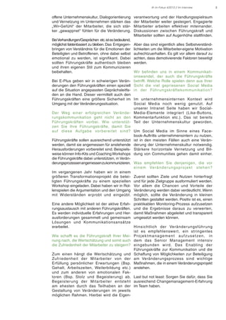 IK im Fokus 4/2013 // Im Interview

offene Unternehmenskultur, Dialogorientierung
und Vernetzung im Unternehmen stärken das
„Wir-Gefühl“ der Mitarbeiter, die sich stärker „gewappnet“ fühlen für die Veränderung.
Bei Verhandlungen/Gesprächen etc. ist es bedeutend,
möglichst faktenbasiert zu bleiben. Das Entgegenbringen von Verständnis für die Emotionen der
Beteiligten und Betroffenen, ohne dabei selbst
emotional zu werden, ist signifikant. Dabei
sollten Führungskräfte authentisch bleiben
und ihren eigenen Stil zum Kommunizieren
beibehalten.

verantwortung und der Handlungsspielraum
der Mitarbeiter weiter gesteigert. Engagierte
Mitarbeiter arbeiten effektiver miteinander.
Diskussionen zwischen Führungskraft und
Mitarbeiter sollten auf Augenhöhe stattfinden.
Aber das sind eigentlich alles Selbstverständlichkeiten um die Mitarbeiter-eigene Motivation
aufrechtzuerhalten. Es gilt vor allem darauf zu
achten, dass demotivierende Faktoren beseitigt
werden.

Wir befinden uns in einem Kommunikationswandel, der auch die Führungskräfte
Bei E-Plus geben wir in schwierigen Verän- betrifft. Welche Rolle spielen denn aus Ihrer
derungen den Führungskräften einen speziell Sicht die viel gepriesenen Social Media
auf die Situation angepassten Geprächsleitfa- in der Führ ungskräftekommunikation?
den an die Hand. Dieser vermittelt auch den
Führungskräften eine größere Sicherheit im Im unternehmensinternen Kontext wird
Umgang mit der Veränderungssituation.
Social Media noch wenig genutzt. Auf
unserer Intranet Seite haben wir SocialDer Weg einer erfolgreichen Verände- Media-Elemente integriert (Like-Buttons,
rungskommunikation geht nicht an den Kommentarfunktion etc.). Das ist bereits
Führungskräften vorbei. Wie unterstüt- Teil der Unternehmenskultur geworden.
zen Sie Ihre Führungskräfte, damit Sie
auf diese Aufgabe vorbereitet sind? Um Social Media im Sinne eines Facebook-Auftritts unternehmensintern zu nutzen,
Führungskräfte sollen ausreichend unterstützt ist in den meisten Fällen auch eine Veränwerden, damit sie angemessen für anstehende derung der Unternehmenskultur notwendig.
Herausforderungen vorbereitet sind. Beispiels- Stärkere horizontale Vernetzung und Bilweise können Info-Kits und Coaching Workshops dung von Communities gehen damit einher.
die Führungskräfte dabei unterstützen, in Veränderungsprozessen angemessen zu kommunizieren. Was empfehlen Sie denjenigen, die vor
e i n e m Ve rä n d e r u n g s p ro j e k t s te h e n ?
Im vergangenen Jahr haben wir in einem
größeren Transformationsprojekt die betei- Zuerst sollten Ziele und Nutzen hinterfragt
ligten Führungskräfte zu einem speziellen und für jede Zielgruppe ausformuliert werden.
Workshop eingeladen. Dabei haben wir in Rol- Vor allem die Chancen und Vorteile der
lenspielen die Argumentation und den Umgang Veränderung werden dabei verdeutlicht. Wenn
mit Widerständen erprobt und eingeübt. möglich, sollte die Veränderung in kleinen
Schritten gestaltet werden. Positiv ist es, einen
Eine andere Möglichkeit ist der aktive Erfah- praktikablen Monitoring-Prozess aufzusetzen
rungsaustausch mit anderen Führungskräften. und die Ergebnisse daraus zu verwerten,
Es werden individuelle Erfahrungen und Her- damit Maßnahmen abgeleitet und transparent
ausforderungen gesammelt und gemeinsam umgesetzt werden können.
Lösungen und Kommunikationsansätze
erarbeitet.
Hinsichtlich der Veränder ungsführ ung
ist es empfehlenswer t, ein stringentes
Wie schafft es die Führungskraft Ihrer Mei- Pro j e k t m a n a g e m e n t a u f z u s e t ze n , i n
nung nach, die Wertschätzung und somit auch dem das Senior Management intensiv
die Zufriedenheit der Mitarbeiter zu steigern? eingebunden wird. Das Enabling der
Führungskräfte zur Kommunikation und die
Zum einen hängt die Wertschätzung und Schaffung von Möglichkeiten zur Beteiligung
Zufriedenheit der Mitarbeiter von der am Veränderungsprozess sind wichtige
Erfüllung persönlicher Erwartungen (Bsp. Maßnahmen, die in einem Veränderungsprojekt
Gehalt, Arbeitszeiten, Weiterbildung etc.) anstehen.
und zum anderen von emotionalen Faktoren (Bsp. Stolz und Begeisterung) ab. Last but not least: Sorgen Sie dafür, dass Sie
Begeisterung der Mitarbeiter entsteht ausreichend Changemanagement-Erfahrung
am ehesten durch das Teilhaben an der im Team haben.
Gestaltung von Veränderungen im jeweils
möglichen Rahmen. Hierbei wird die Eigen-

3

 