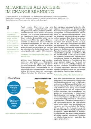 IK im Fokus 4/2013 // Fachbeitrag

Mitarbeiter als Akteure
im Change Branding
„Change Branding“ ist eine Methode, um alle Beteiligten wirkungsvoll in den Prozess einer
Markenbildung einzubinden. Wesentliche Akteure nehmen hierbei frühzeitig die Funktion von
Multiplikatoren und Botschaftern der Markenveränderung ein.

Auszug aus dem Beitrag
„Change Branding –
Interne Kommunikation als
Schlüssel zur erfolgreichen Markenimplementierung“ im Fachbuch Instrumente und Techniken
der Internen Kommunikation | BAND 2, das Mitte
Dezember erscheint und
unter scmonline.de vorbe-

Auch wenn Mar kenführ ung ein
wesentlicher
unternehmerischer
Erfolgsfaktor ist und eine Großzahl von Unternehmenslenkern sie als absolut notwendig
erachten, tun sich viele Unternehmen bei
der Realisierung dieses Anspruchs schwer.
Einen zentralen Erfolgsfaktor bilden hier in
zunehmendem Maße die eigenen Mitarbeiterinnen und Mitarbeiter. Es sind nicht die
bunten Markenbotschaften, die allein das Bild
der Marke prägen. Vor allem die Mitarbeiter
leben die Unternehmensmarke und machen
sie authentisch für die Kunden erlebbar. Das
können positive oder negative Erlebnisse sein.

stellt werden kann.

Mitarbeiter sind Markenbotschafter, ob sie wollen oder nicht
Welche hohe Bedeutung das markenko n fo r m e Ve r h a l te n d e r M i ta r b e i te r
einnimmt, zeigen die Ergebnisse der Studie
von Tomczak/Henkel¹. Ihnen zufolge wird der
Markenerfolg eines Unternehmens nur zu
64 Prozent durch massenmediale Einflüsse
und zu 32 Prozent durch das markenspezifische Verhalten der Mitarbeiter geprägt.

Geht man davon aus, dass Kunden ihre Informationen zu Produkten und Dienstleistungen
durch eine umfangreiche Palette aus analogen
und digitalen Touch-Points erhalten, ist eine
Marke nur dann konsistent erlebbar, wenn
die Mitarbeiter des Unternehmens markenkonform auftreten. Eine Unternehmensmarke
verankert sich in den Köpfen ihrer Kunden
besonders stark durch die Summe und Qualität der Erfahrungen im direkten Kontakt mit
den Mitarbeitern des Unternehmens. Gerade
diese Begegnungen bewirken emotionale Bindungen an die Marke bzw. das Unternehmen.
Typische Beispiele dafür sind Verkaufs- oder
Reklamationsgespräche sowie Messen. Mit
der zunehmenden Anzahl von Touch-Points
mit direktem Kundenkontakt steigt die markenprägende Wirkung der Mitarbeiter. Durch
persönliche Kontakte zu Freunden und den
neuen sozialen Medien wie Facebook und
Twitter wird in diesem Umfeld jeder Social-Media-affine Mitarbeiter zum Markenbotschafter
– ob er will oder nicht –, wenn auch mit unterschiedlich großem Einfluss und mit positiver
oder negativer Auswirkung auf die Marke.
Authentizität zahlt auf das Markenkonto ein

Abb. 1: Mitarbeiter sind Markenbotschafter, ob sie wollen oder nicht.

Auch wenn nach der Studie von Tomczak/Henkel Marketing- und Kommunikationsabteilungen
die Markenbildung immer noch zu 64 Prozent
bestimmen, der Einfluss von Mitarbeitern und
Konsumenten auf die Markenwahrnehmung
und -kommunikation steigt kontinuierlich.
Aufgeklärte Verbraucher und anspruchsvolle
Kunden beginnen, die Arbeitsweisen und
Motive von Unternehmen zu hinterfragen.
Das liegt auch an dem stetigen Wandel unserer Kommunikationswege: Durch die vielen
Partizipationsmöglichkeiten im Internet mit
tagesaktuellen Features erschließen sich für
die Konsumenten wie für die Unternehmen
selbst immer wieder neue Möglichkeiten der
Interaktion und Kommunikation. Die Markenführung steht vor der Herausforderung, sich
der veränderten Medienumgebung permanent
anzupassen. Jedem Mitarbeiter ist durch die
digitalen Medien wie Twitter und Facebook die
Möglichkeit gegeben, selbst an der Publikation
von Inhalten teilzunehmen – auch über das
eigene Unternehmen.

4

 