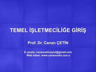 TEMEL ĠġLETMECĠLĠĞE GĠRĠġ
Prof. Dr. Canan ÇETĠN
E–posta: canancetineylul@gmail.com
Web sitesi: www.canancetin.com.tr
 