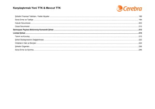 Karşılaştırmalı Yeni TTK & Mevcut TTK


   Şirketin Finansal Tabloları, Yedek Akçeler................................................................................................................................................................................188
   Sona Erme ve Tasfiye ...............................................................................................................................................................................................................194
   Hukuki Sorumluluk.....................................................................................................................................................................................................................203
   Cezai Sorumluluk ......................................................................................................................................................................................................................210
Sermayesi Paylara Bölünmüş Komandit Şirket .......................................................................................................................................................................212
Limited Şirket ...............................................................................................................................................................................................................................215
   Tanım ve Kuruluş ......................................................................................................................................................................................................................215
   Şirket Sözleşmesinin Değiştirilmesi...........................................................................................................................................................................................222
   Ortakların Hak ve Borçları .........................................................................................................................................................................................................224
   Şirketin Organları.......................................................................................................................................................................................................................236
   Sona Erme ve Ayrılma...............................................................................................................................................................................................................246
 