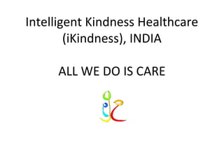Intelligent Kindness Healthcare
(iKindness), INDIA
ALL WE DO IS CARE
 