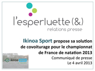Ikinoa	
  Sport	
  propose	
  sa	
  solu0on	
  	
  
de	
  covoiturage	
  pour	
  le	
  championnat	
  	
  
de	
  France	
  de	
  nata0on	
  2013	
  	
  
Communiqué	
  de	
  presse	
  
Le	
  4	
  avril	
  2013	
  
	
  
 