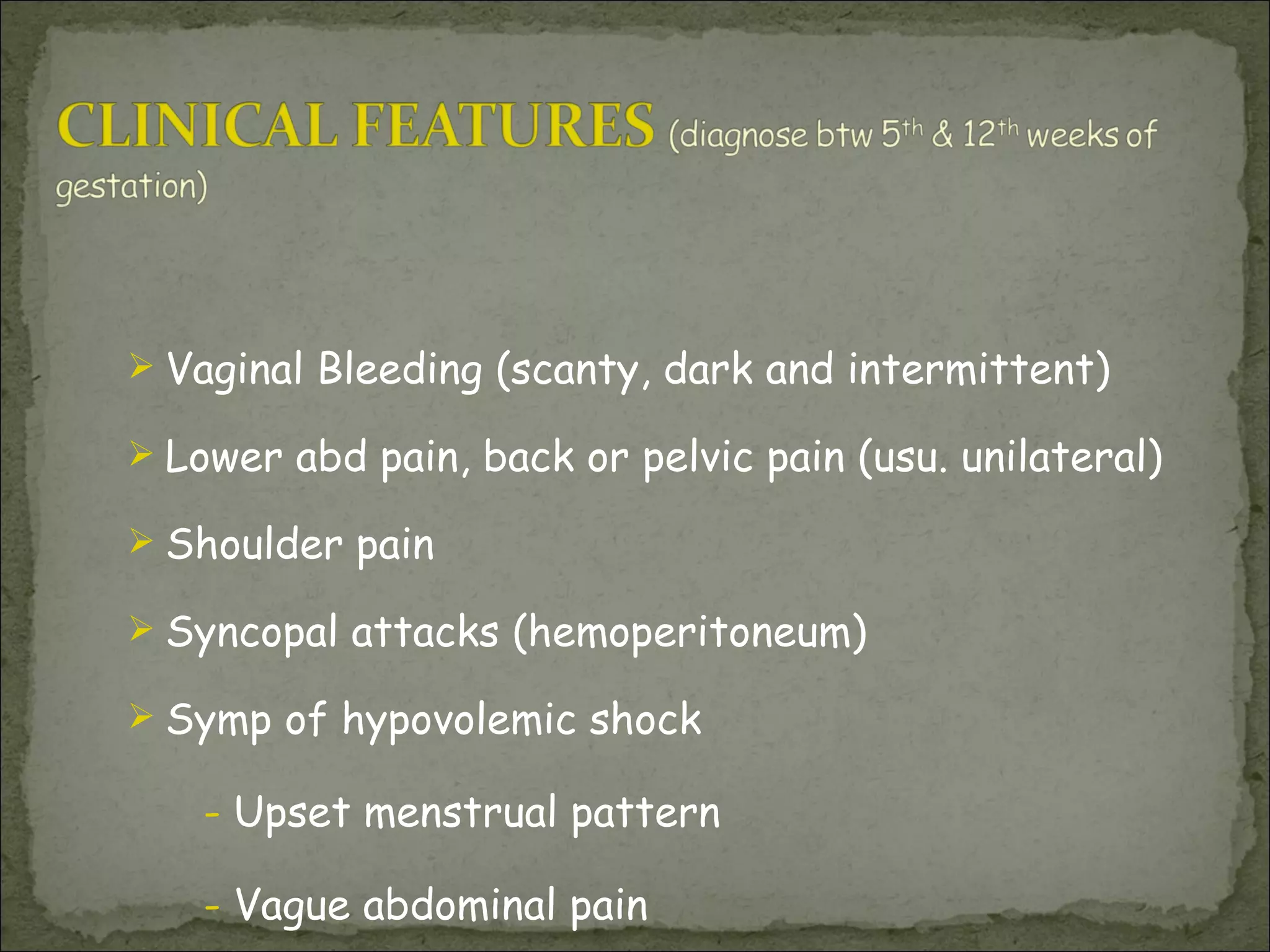 Vaginal Bleeding  (scanty, dark and intermittent) Lower abd pain, back or pelvic pain (usu. unilateral) Shoulder pain Syncopal attacks  (hemoperitoneum) Symp of hypovolemic shock -  Upset menstrual pattern  -  Vague abdominal pain 