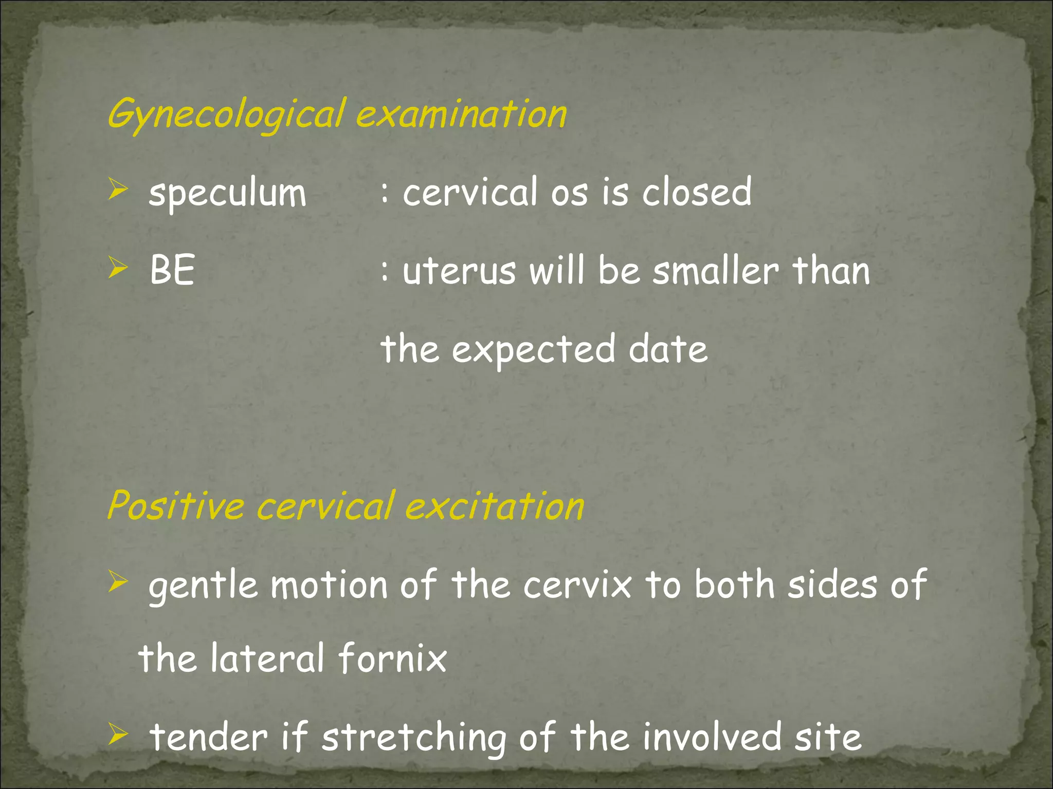 Gynecological examination speculum  : cervical os is closed  BE : uterus will be smaller than the expected date Positive cervical excitation gentle motion of the cervix to both sides of the lateral fornix tender if stretching of the involved site 