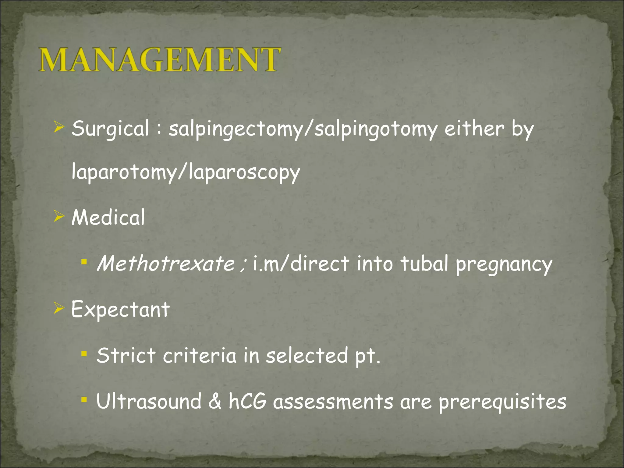 Surgical : salpingectomy/salpingotomy either by laparotomy/laparoscopy Medical Methotrexate ;  i.m/direct into tubal pregnancy Expectant  Strict criteria in selected pt. Ultrasound & hCG assessments are prerequisites 
