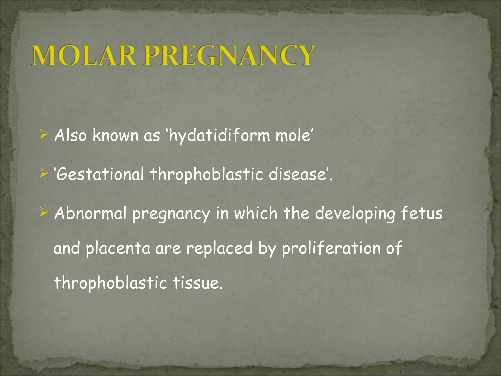 Also known as ‘hydatidiform mole’  ‘ Gestational throphoblastic disease’. Abnormal pregnancy in which the developing fetus and placenta are replaced by proliferation of throphoblastic tissue. 