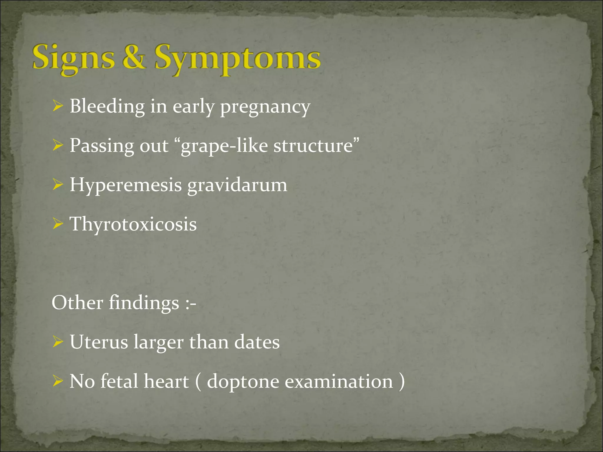 Bleeding in early pregnancy Passing out  “ grape-like structure ” Hyperemesis gravidarum Thyrotoxicosis Other findings :- Uterus larger than dates No fetal heart ( doptone examination ) 