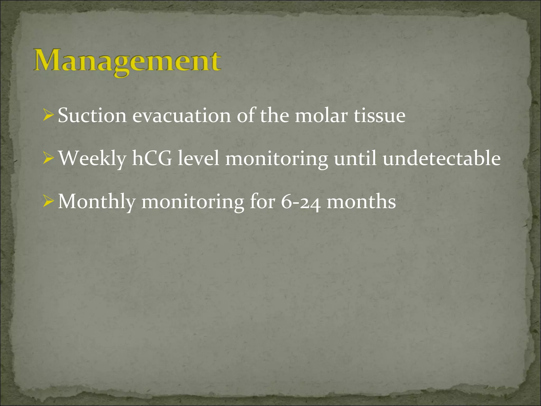 Suction evacuation of the molar tissue  Weekly hCG level monitoring until undetectable Monthly monitoring for 6-24 months 