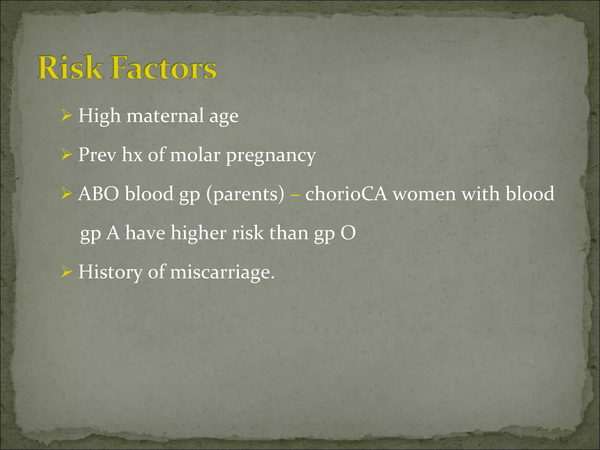 High maternal age Prev hx of molar pregnancy ABO blood gp (parents)  –  chorioCA women with blood gp A have higher risk than gp O History of miscarriage. 