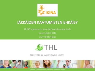 IKINÄ-oppaaseen perustuva opetusmateriaali
Copyright © THL
www.thl.fi/ikina
Copyright © THL/Hyvinvoinnin ja terveyden edistäminen -yksikkö 1
 