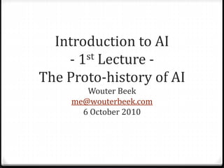 Introduction to AI
- 1st Lecture -
The Proto-history of AI
Wouter Beek
me@wouterbeek.com
6 October 2010
 