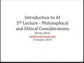 Introduction to AI
5th Lecture - Philosophical
and Ethical Considerations
Wouter Beek
me@wouterbeek.com
6 October 2010
 