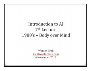 Introduction	to	AI
7th Lecture
1980’s	– Body	over	Mind
Wouter	Beek
me@wouterbeek.com
4 November	2010
 