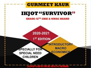 GURMEET KAUR
IKJOT“SURVIVOR”
2020-2021
1ST EDITION
INTRODUCTORY
MACRO
ECONOMICS
SPECIALLY FOR
SPECIAL NEED
CHILDREN
100%SURE SUCESS
GRADE-12TH CBSE & NWAC BOARD
 