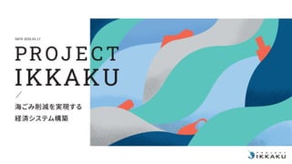 DATE 2020.03.17
IKKAKU
PROJ ECT
海ごみ削減を実現する
経済システム構築
 