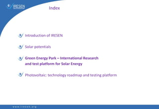 Index
Introduction of IRESEN
Solar potentials
Green Energy Park – International Research
and test platform for Solar Energy
Photovoltaic: technology roadmap and testing platform
 
