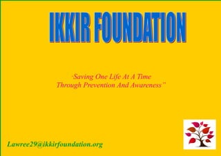 “Saving One Life At A Time
              Through Prevention And Awareness”




Lawree29@ikkirfoundation.org
 