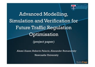 Advanced Modelling,
Simulation and Verification for
Future Traffic Regulation
Optimisation
(project paper)
Alexei Iliasov,Roberto Palacin,Alexander Romanovsky
Newcastle University
 