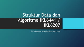 Struktur Data dan
Algoritme IKL6441 /
IKL6207
01 Pengantar Kompleksitas Algoritma
 