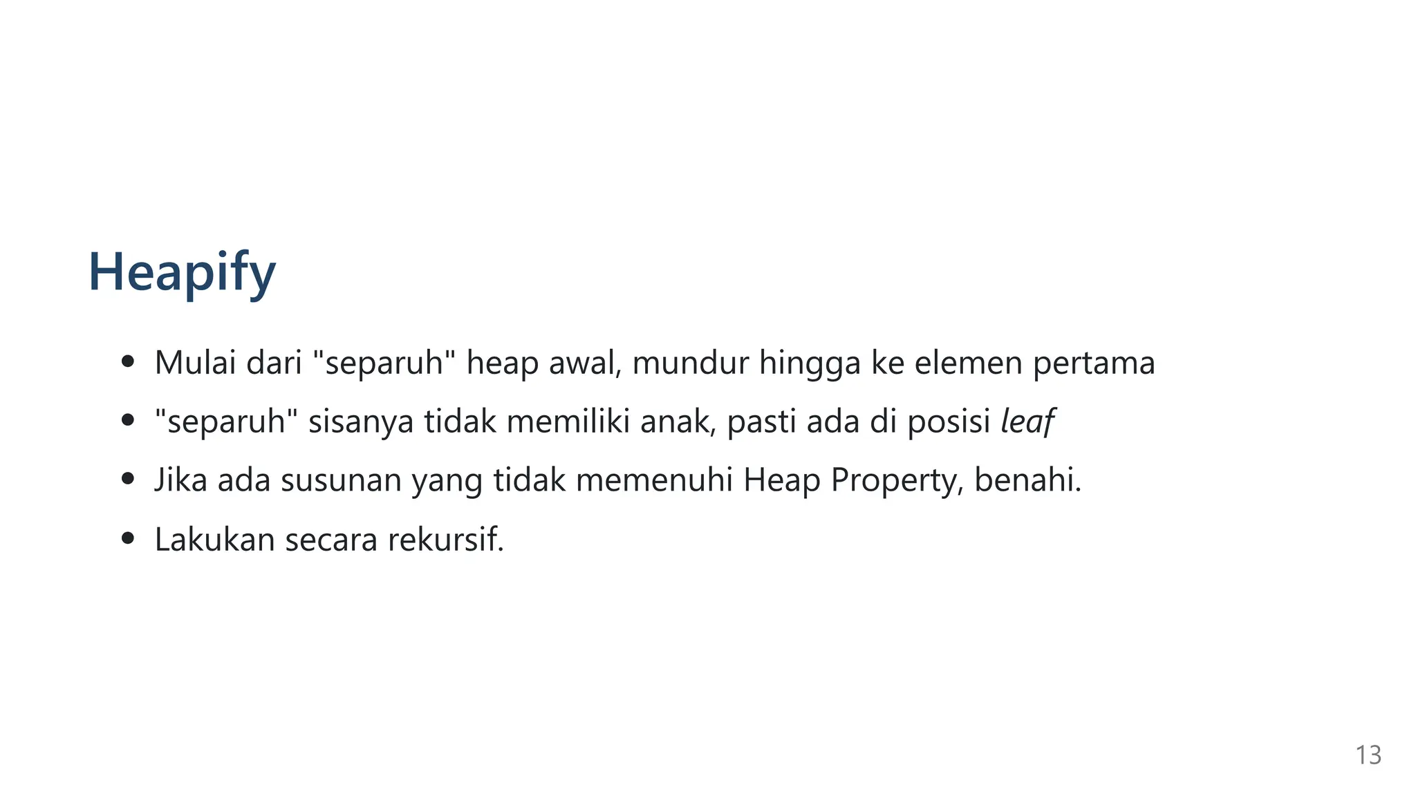 Heapify
Mulai dari "separuh" heap awal, mundur hingga ke elemen pertama
"separuh" sisanya tidak memiliki anak, pasti ada di posisi leaf
Jika ada susunan yang tidak memenuhi Heap Property, benahi.
Lakukan secara rekursif.
13
 