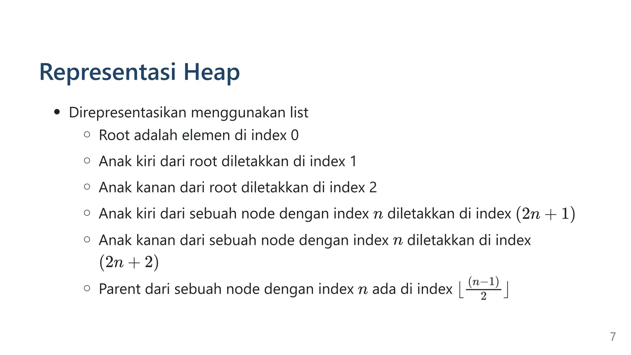 Representasi Heap
Direpresentasikan menggunakan list
Root adalah elemen di index 0
Anak kiri dari root diletakkan di index 1
Anak kanan dari root diletakkan di index 2
Anak kiri dari sebuah node dengan index diletakkan di index
Anak kanan dari sebuah node dengan index diletakkan di index
Parent dari sebuah node dengan index ada di index
7
 