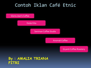 Contoh Iklan Café Etnic
Gloria Jean’s Coffee
Kedai Kita
Seniman Coffee Studio
Anomali Coffee
Giyanti Coffee Roastery
By : AMALIA TRIANA
FITRI
 